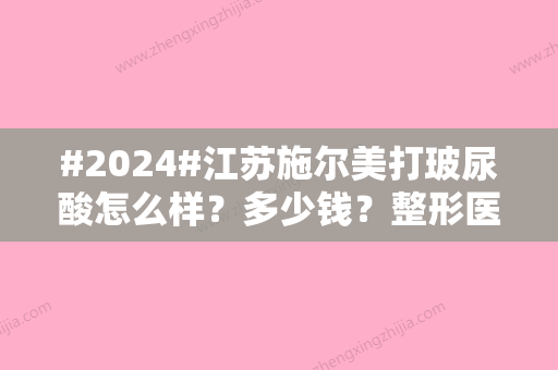 #2024#江苏施尔美打玻尿酸怎么样？多少钱？整形医院实力-价格费用