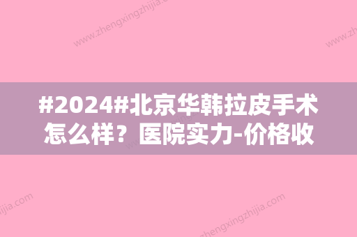 #2024#北京华韩拉皮手术怎么样？医院实力-价格收费-坐诊医生