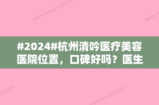 #2024#杭州清吟医疗美容医院位置，口碑好吗？医生资料，项目报价奉上！