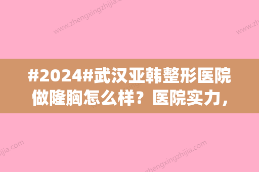 #2024#武汉亚韩整形医院做隆胸怎么样？医院实力，医生口碑技术快速get！