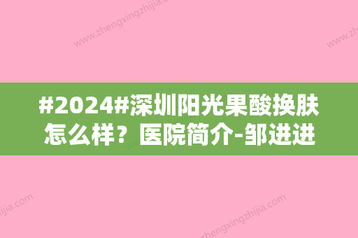 #2024#深圳阳光果酸换肤怎么样？医院简介-邹进进、万晓楠等介绍