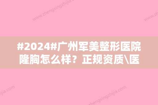 #2024#广州军美整形医院隆胸怎么样？正规资质\医生简介\技术特长一目了然