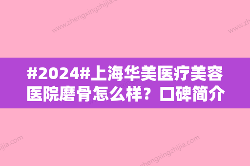 #2024#上海华美医疗美容医院磨骨怎么样？口碑简介\医生资料盘点\技术一览