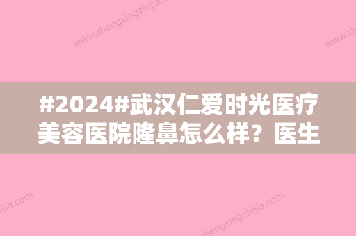 #2024#武汉仁爱时光医疗美容医院隆鼻怎么样？医生资料\技术测评公布！