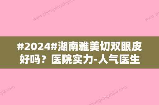 #2024#湖南雅美切双眼皮好吗？医院实力-人气医生信息