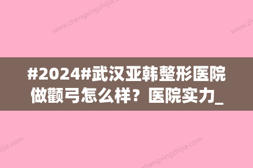 #2024#武汉亚韩整形医院做颧弓怎么样？医院实力_医生口碑_项目定价揭秘