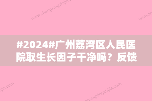 #2024#广州荔湾区人民医院取生长因子干净吗？反馈怎么样？