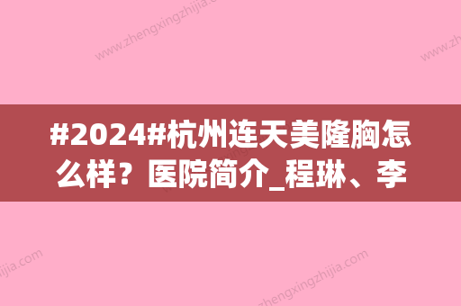 #2024#杭州连天美隆胸怎么样？医院简介_程琳	、李文鹏等医生实力点评！