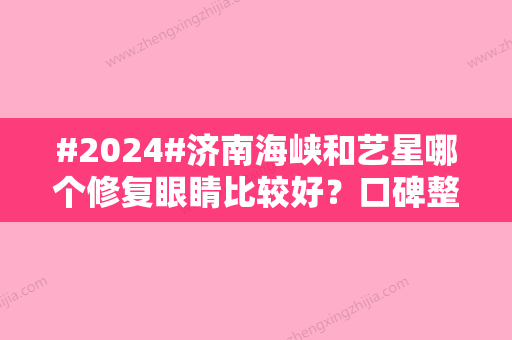 #2024#济南海峡和艺星哪个修复眼睛比较好？口碑整形医院实力PK！