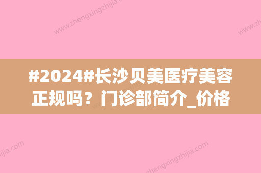 #2024#长沙贝美医疗美容正规吗？门诊部简介_价格表_熊宜文等医生介绍！