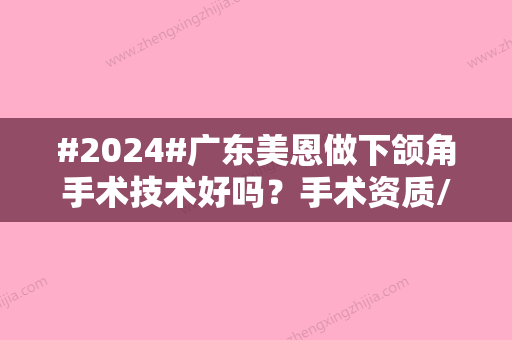 #2024#广东美恩做下颌角手术技术好吗？手术资质/专家医生会诊/顾客评价一览