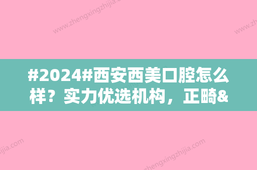 #2024#西安西美口腔怎么样？实力优选机构，正畸&种植医生介绍！