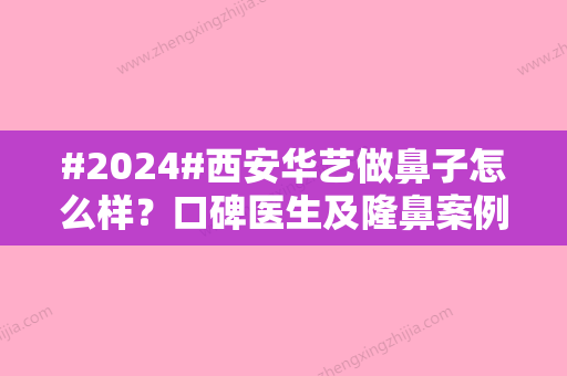 #2024#西安华艺做鼻子怎么样？口碑医生及隆鼻案例介绍，mark参考！