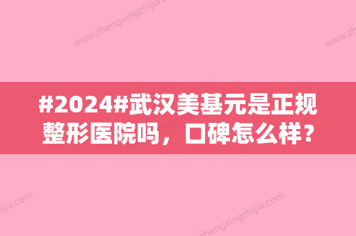 #2024#武汉美基元是正规整形医院吗	，口碑怎么样？2位热门医生及特色介绍！