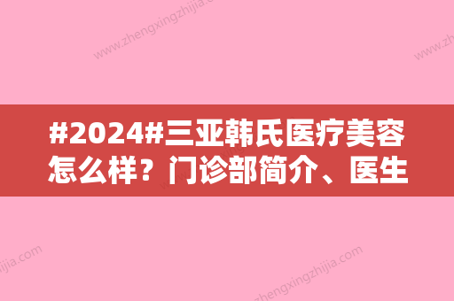 #2024#三亚韩氏医疗美容怎么样？门诊部简介、医生名单、隆鼻科普