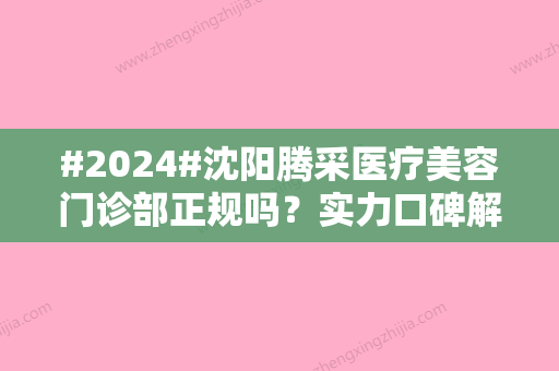 #2024#沈阳腾采医疗美容门诊部正规吗？实力口碑解读！附坐诊医生介绍