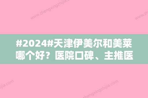 #2024#天津伊美尔和美莱哪个好？医院口碑、主推医生等详细介绍！