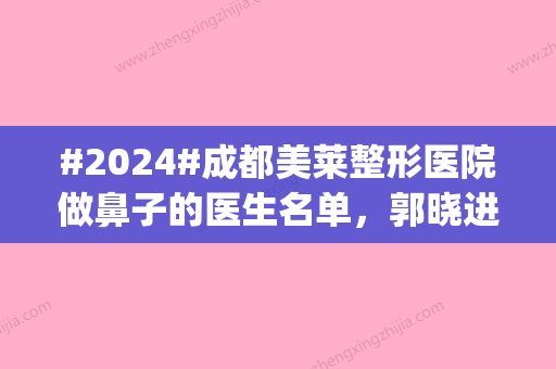 #2024#成都美莱整形医院做鼻子的医生名单，郭晓进_吴江山_黄小林拿手绝活奉献~