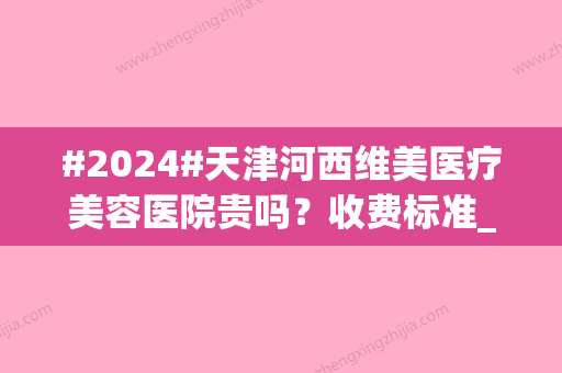 #2024#天津河西维美医疗美容医院贵吗？收费标准_实力概况_医生名单揭晓