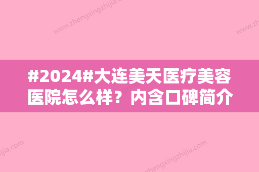 #2024#大连美天医疗美容医院怎么样？内含口碑简介\张先玲、王建等医生信息