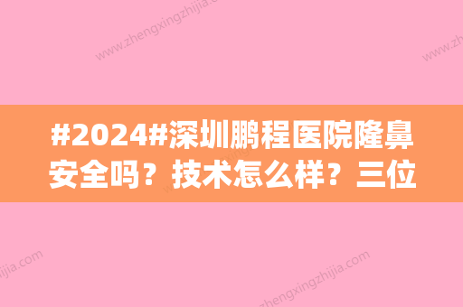 #2024#深圳鹏程医院隆鼻安全吗？技术怎么样？三位老资格医生_实力优势回顾