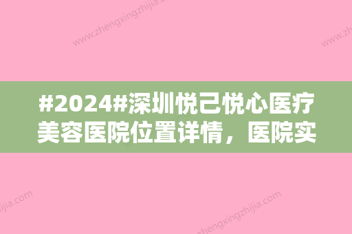 #2024#深圳悦己悦心医疗美容医院位置详情，医院实力/着重介绍3位专家/特色盘点