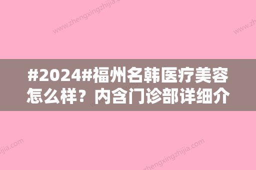 #2024#福州名韩医疗美容怎么样？内含门诊部详细介绍、坐诊医生名单等！