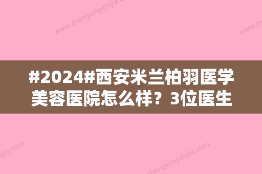 #2024#西安米兰柏羽医学美容医院怎么样？3位医生介绍	，深度探店指南！