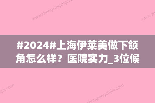 #2024#上海伊莱美做下颌角怎么样？医院实力_3位候选专家_就诊指南快速get