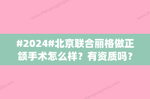 #2024#北京联合丽格做正颌手术怎么样？有资质吗？医生柳春明_何照华倾情奉献