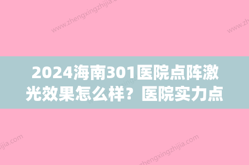 2024海南301医院点阵激光效果怎么样？医院实力点评|真人祛痘真实效果