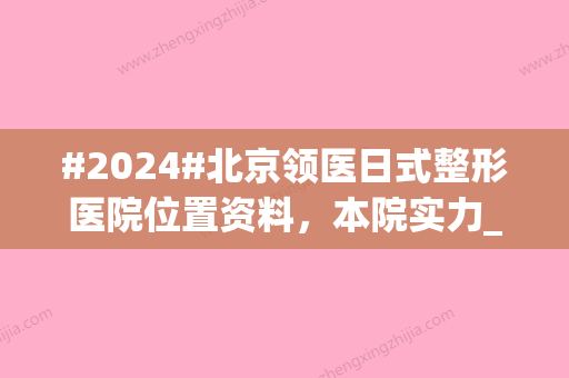 #2024#北京领医日式整形医院位置资料，本院实力_医生技术水平_火热