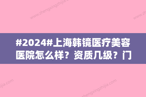 #2024#上海韩镜医疗美容医院怎么样？资质几级？门诊医生资料_顾客点评公开