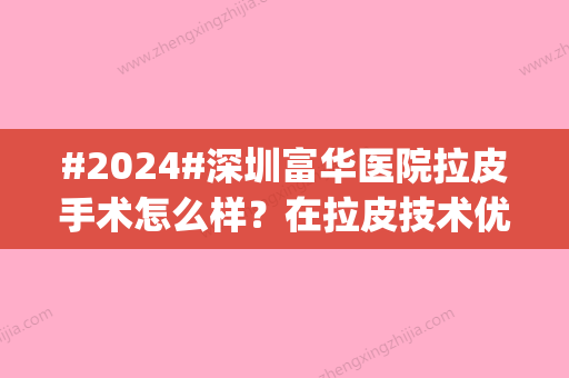 #2024#深圳富华医院拉皮手术怎么样？在拉皮技术优势可查_医生坐诊记录