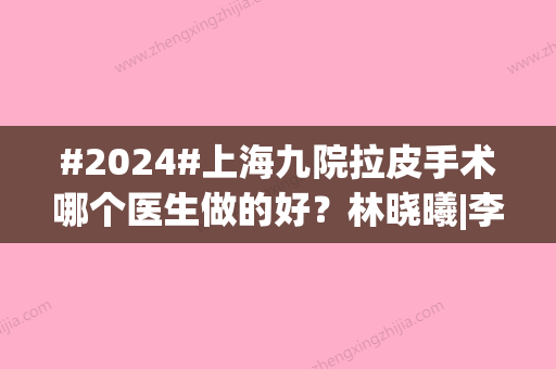 #2024#上海九院拉皮手术哪个医生做的好？林晓曦|李青峰|金蓉有多年经验！