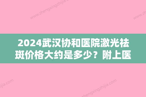 2024武汉协和医院激光祛斑价格大约是多少？附上医院简介+2024价格表参考！