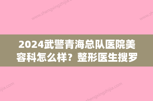 2024武警青海总队医院美容科怎么样？整形医生搜罗|网友整形案例反馈