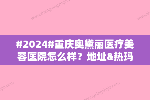 #2024#重庆奥黛丽医疗美容医院怎么样？地址&热玛吉价格表，资料汇总！