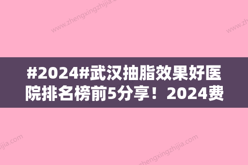 #2024#武汉抽脂效果好医院排名榜前5分享！2024费用价格附上，必备攻略~