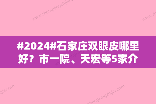 #2024#石家庄双眼皮哪里好？市一院、天宏等5家介绍，口碑都不错！