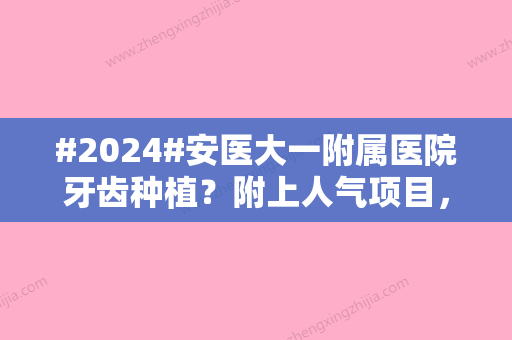 #2024#安医大一附属医院牙齿种植？附上人气项目，含坐诊医生资料