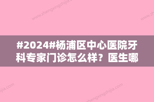 #2024#杨浦区中心医院牙科专家门诊怎么样？医生哪个好？2024价格表更新