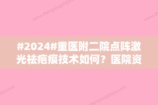 #2024#重医附二院点阵激光祛疤痕技术如何？医院资料/项目科普/价格咨询