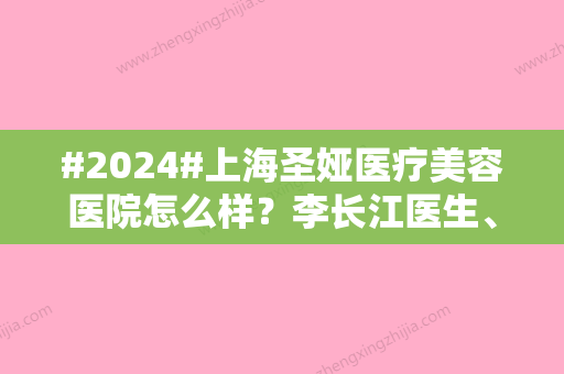 #2024#上海圣娅医疗美容医院怎么样？李长江医生、拉皮除皱费用分享！