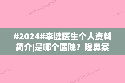 #2024#李健医生个人资料简介|是哪个医院？隆鼻案例、手术价格抢先看！