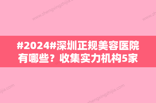 #2024#深圳正规美容医院有哪些？收集实力机构5家	，特长项目是什么？