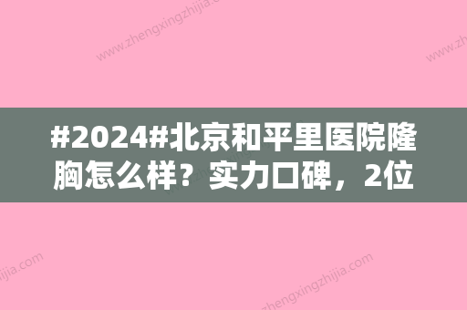 #2024#北京和平里医院隆胸怎么样？实力口碑，2位实力医生信息	，丰胸案例记录