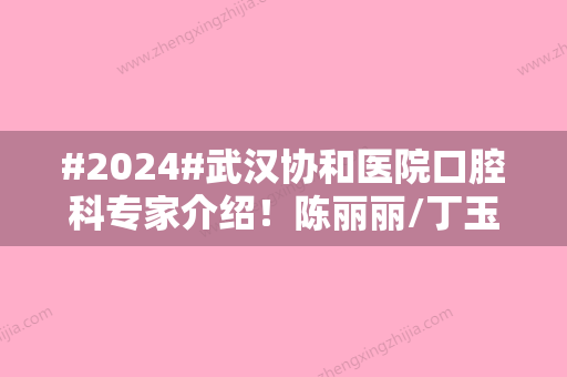 #2024#武汉协和医院口腔科专家介绍！陈丽丽/丁玉梅坐诊时间及种植牙案例反馈