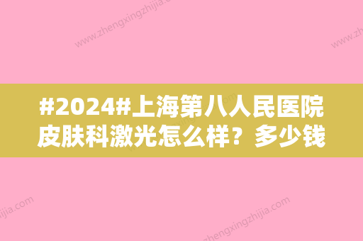 #2024#上海第八人民医院皮肤科激光怎么样？多少钱？徐东\余玲玲简介-价格表