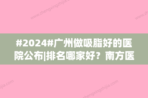 #2024#广州做吸脂好的医院公布|排名哪家好？南方医院	、韩妃等，公立vs私立